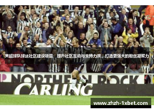 英超球队球迷社区建设项目：提升社区互动与支持力度，打造更强大的粉丝凝聚力