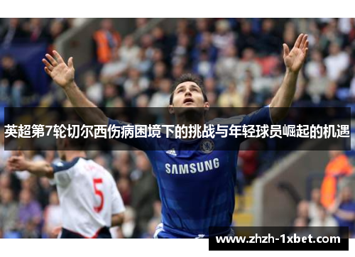 英超第7轮切尔西伤病困境下的挑战与年轻球员崛起的机遇