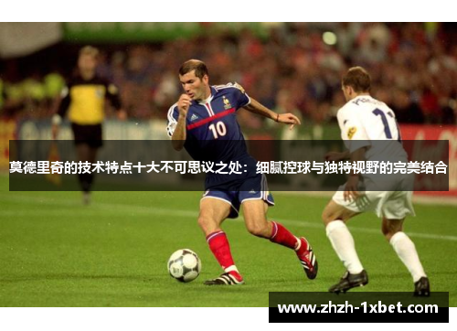 莫德里奇的技术特点十大不可思议之处：细腻控球与独特视野的完美结合