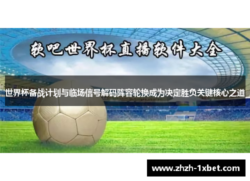 世界杯备战计划与临场信号解码阵容轮换成为决定胜负关键核心之道