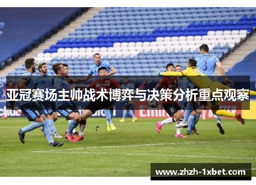 亚冠赛场主帅战术博弈与决策分析重点观察