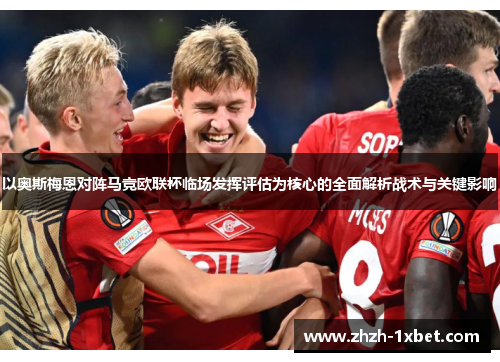以奥斯梅恩对阵马竞欧联杯临场发挥评估为核心的全面解析战术与关键影响