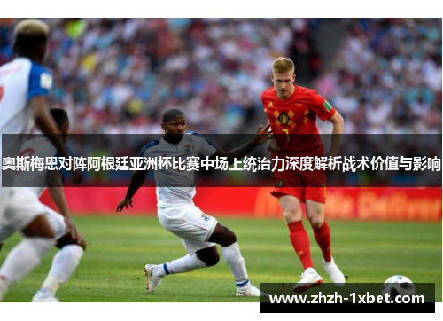 奥斯梅恩对阵阿根廷亚洲杯比赛中场上统治力深度解析战术价值与影响