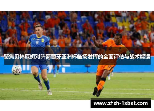 聚焦贝林厄姆对阵葡萄牙亚洲杯临场发挥的全面评估与战术解读