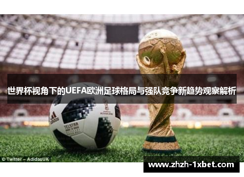 世界杯视角下的UEFA欧洲足球格局与强队竞争新趋势观察解析