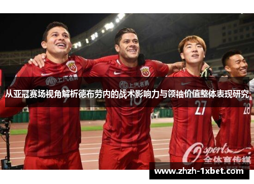 从亚冠赛场视角解析德布劳内的战术影响力与领袖价值整体表现研究