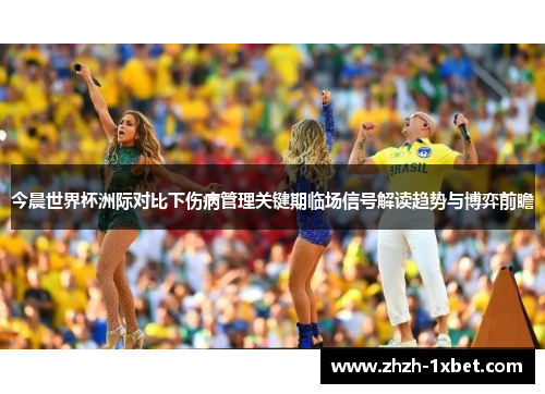 今晨世界杯洲际对比下伤病管理关键期临场信号解读趋势与博弈前瞻