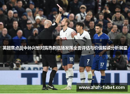 英超焦点战中孙兴慜对阵热刺临场发挥全面评估与价值解读分析展望