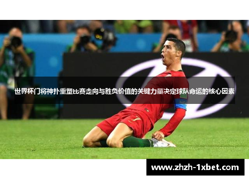 世界杯门将神扑重塑比赛走向与胜负价值的关键力量决定球队命运的核心因素