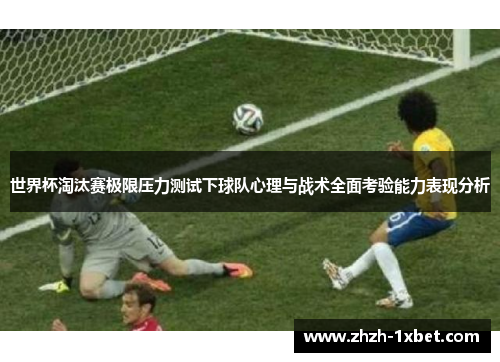 世界杯淘汰赛极限压力测试下球队心理与战术全面考验能力表现分析