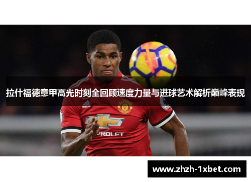 拉什福德意甲高光时刻全回顾速度力量与进球艺术解析巅峰表现 拉什福德意甲高光时刻全回顾速度力量与进球艺术解析巅峰表现