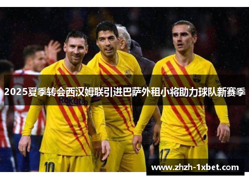 2025夏季转会西汉姆联引进巴萨外租小将助力球队新赛季 2025夏季转会西汉姆联引进巴萨外租小将助力球队新赛季