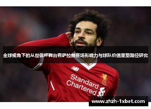 全球视角下的从世俱杯舞台看萨拉赫赛场影响力与球队价值重塑路径研究 全球视角下的从世俱杯舞台看萨拉赫赛场影响力与球队价值重塑路径研究