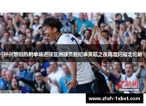 孙兴慜创热刺单场进球亚洲球员新纪录英超之夜再度闪耀北伦敦