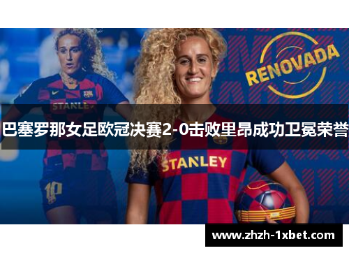 巴塞罗那女足欧冠决赛2-0击败里昂成功卫冕荣誉