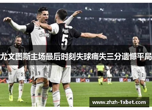 尤文图斯主场最后时刻失球痛失三分遗憾平局