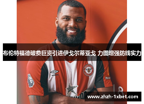布伦特福德破费巨资引进伊戈尔蒂亚戈 力图增强防线实力 布伦特福德破费巨资引进伊戈尔蒂亚戈 力图增强防线实力