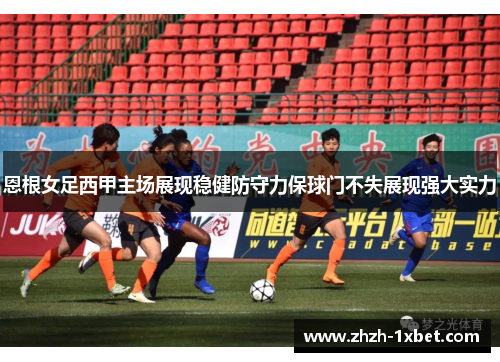 恩根女足西甲主场展现稳健防守力保球门不失展现强大实力 恩根女足西甲主场展现稳健防守力保球门不失展现强大实力