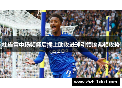 杜库雷中场频频后插上助攻进球引领埃弗顿攻势