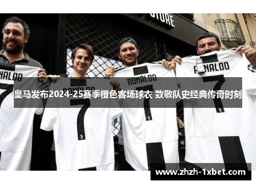 皇马发布2024-25赛季橙色客场球衣 致敬队史经典传奇时刻 皇马发布2024-25赛季橙色客场球衣 致敬队史经典传奇时刻