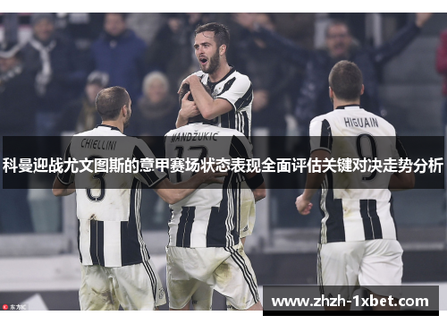科曼迎战尤文图斯的意甲赛场状态表现全面评估关键对决走势分析 科曼迎战尤文图斯的意甲赛场状态表现全面评估关键对决走势分析