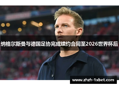 纳格尔斯曼与德国足协完成续约合同至2026世界杯后 纳格尔斯曼与德国足协完成续约合同至2026世界杯后