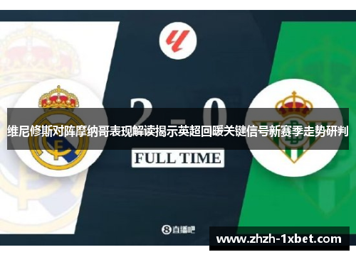 维尼修斯对阵摩纳哥表现解读揭示英超回暖关键信号新赛季走势研判 维尼修斯对阵摩纳哥表现解读揭示英超回暖关键信号新赛季走势研判