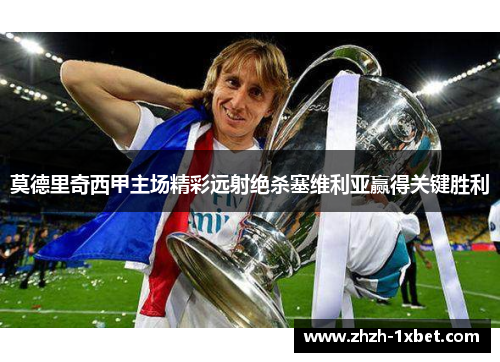 莫德里奇西甲主场精彩远射绝杀塞维利亚赢得关键胜利 莫德里奇西甲主场精彩远射绝杀塞维利亚赢得关键胜利