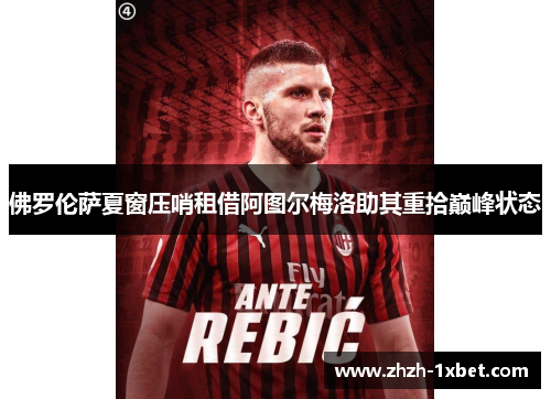 佛罗伦萨夏窗压哨租借阿图尔梅洛助其重拾巅峰状态 佛罗伦萨夏窗压哨租借阿图尔梅洛助其重拾巅峰状态