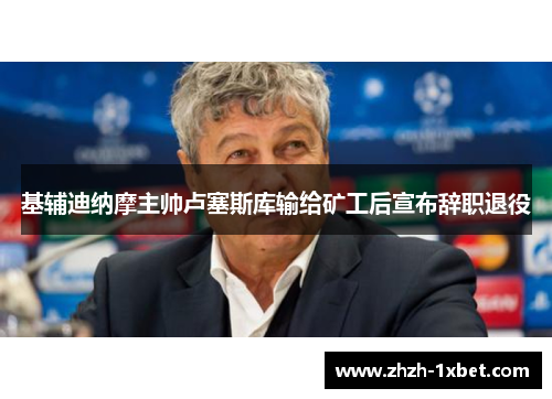 基辅迪纳摩主帅卢塞斯库输给矿工后宣布辞职退役