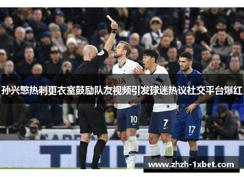 孙兴慜热刺更衣室鼓励队友视频引发球迷热议社交平台爆红