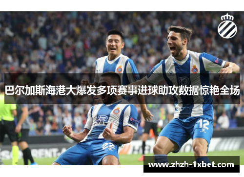巴尔加斯海港大爆发多项赛事进球助攻数据惊艳全场
