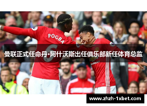 曼联正式任命丹·阿什沃斯出任俱乐部新任体育总监