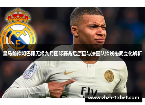 皇马前锋姆巴佩无缘九月国际赛背后原因与法国队锋线格局变化解析