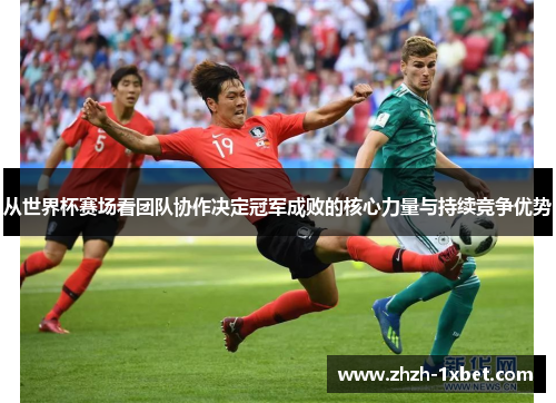 从世界杯赛场看团队协作决定冠军成败的核心力量与持续竞争优势
