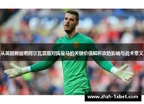 从英超数据看阿尔瓦雷斯对阵皇马的关键价值解析攻防影响与战术意义