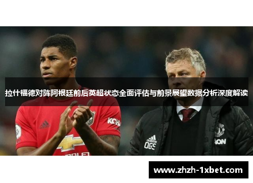 拉什福德对阵阿根廷前后英超状态全面评估与前景展望数据分析深度解读