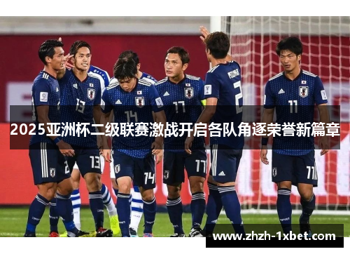 2025亚洲杯二级联赛激战开启各队角逐荣誉新篇章 2025亚洲杯二级联赛激战开启各队角逐荣誉新篇章