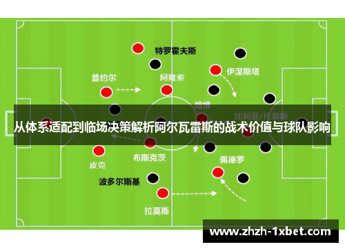 从体系适配到临场决策解析阿尔瓦雷斯的战术价值与球队影响