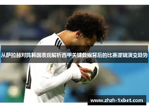 从萨拉赫对阵韩国表现解析西甲关键数据背后的比赛逻辑演变趋势 从萨拉赫对阵韩国表现解析西甲关键数据背后的比赛逻辑演变趋势