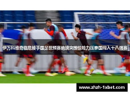 伊万科维奇临危接手国足世预赛绝境突围惊险力压泰国闯入十八强赛 伊万科维奇临危接手国足世预赛绝境突围惊险力压泰国闯入十八强赛