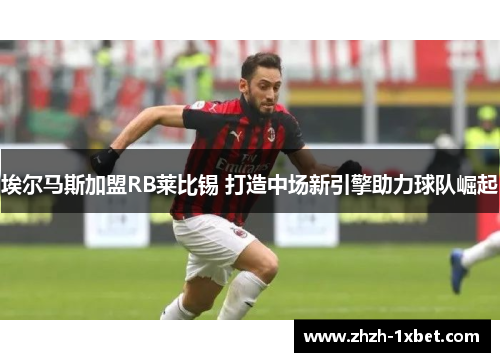 埃尔马斯加盟RB莱比锡 打造中场新引擎助力球队崛起 埃尔马斯加盟RB莱比锡 打造中场新引擎助力球队崛起