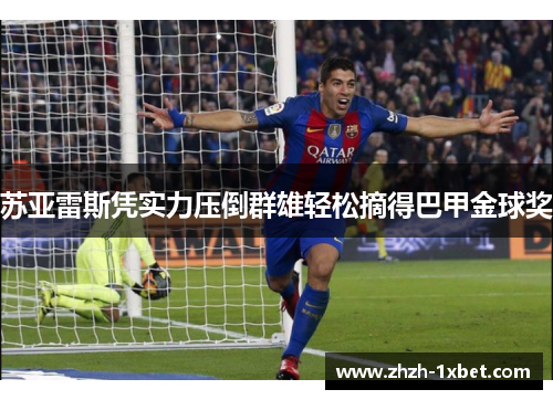 苏亚雷斯凭实力压倒群雄轻松摘得巴甲金球奖 苏亚雷斯凭实力压倒群雄轻松摘得巴甲金球奖