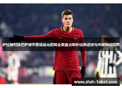 萨拉赫对阵巴萨德甲赛场高光时刻全面盘点解析经典进球与关键瞬间回顾 萨拉赫对阵巴萨德甲赛场高光时刻全面盘点解析经典进球与关键瞬间回顾