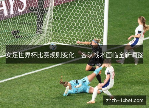 女足世界杯比赛规则变化，各队战术面临全新调整