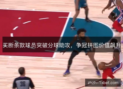 买断条款球员突破分球助攻，争冠拼图价值飙升