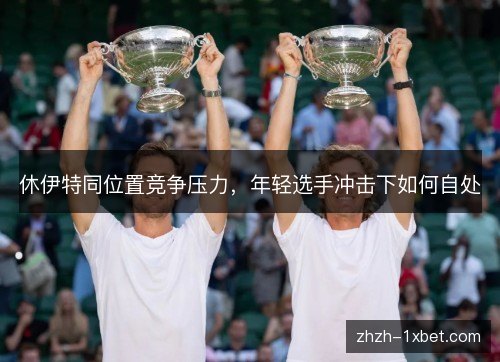 休伊特同位置竞争压力，年轻选手冲击下如何自处